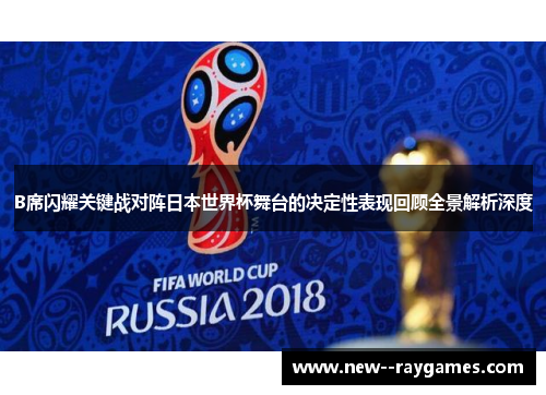 B席闪耀关键战对阵日本世界杯舞台的决定性表现回顾全景解析深度