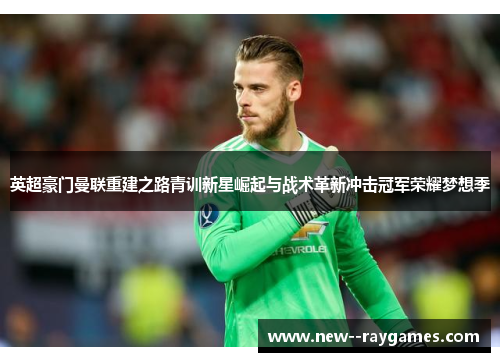 英超豪门曼联重建之路青训新星崛起与战术革新冲击冠军荣耀梦想季