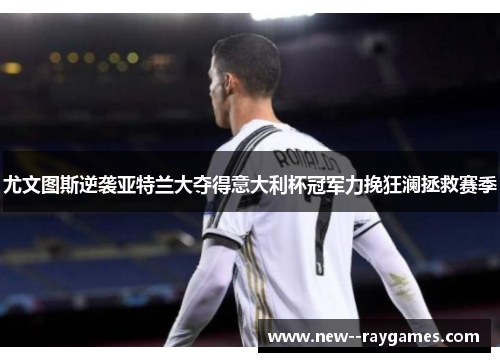 尤文图斯逆袭亚特兰大夺得意大利杯冠军力挽狂澜拯救赛季 尤文图斯逆袭亚特兰大夺得意大利杯冠军力挽狂澜拯救赛季