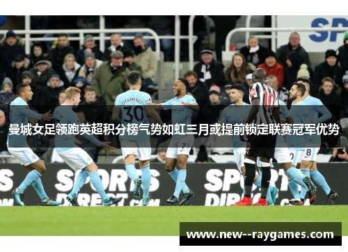 曼城女足领跑英超积分榜气势如虹三月或提前锁定联赛冠军优势 曼城女足领跑英超积分榜气势如虹三月或提前锁定联赛冠军优势