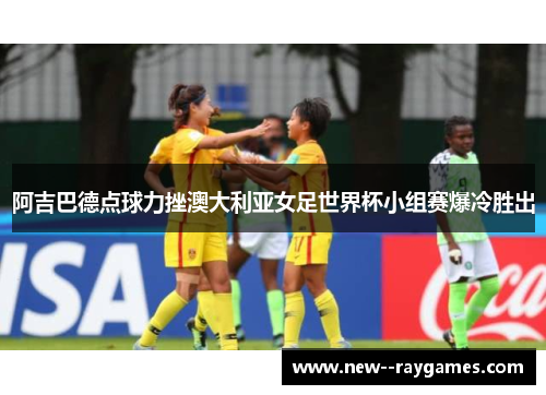 阿吉巴德点球力挫澳大利亚女足世界杯小组赛爆冷胜出
