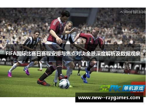 FIFA国际比赛日赛程安排与焦点对决全景深度解析及数据观察 FIFA国际比赛日赛程安排与焦点对决全景深度解析及数据观察