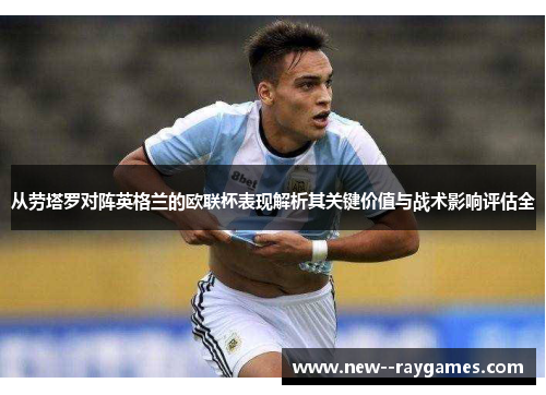 从劳塔罗对阵英格兰的欧联杯表现解析其关键价值与战术影响评估全 从劳塔罗对阵英格兰的欧联杯表现解析其关键价值与战术影响评估全