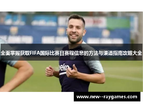 全面掌握获取FIFA国际比赛日赛程信息的方法与渠道指南攻略大全