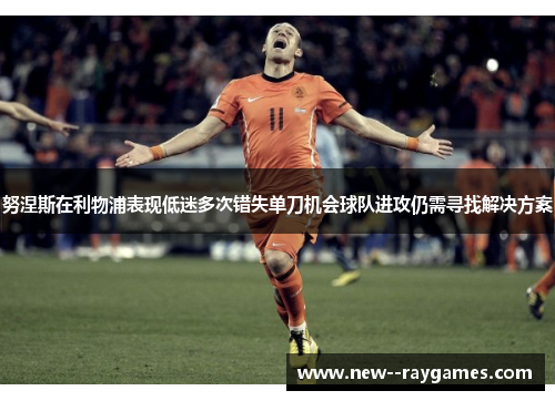 努涅斯在利物浦表现低迷多次错失单刀机会球队进攻仍需寻找解决方案