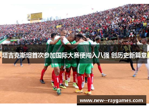 塔吉克斯坦首次参加国际大赛便闯入八强 创历史新篇章 塔吉克斯坦首次参加国际大赛便闯入八强 创历史新篇章