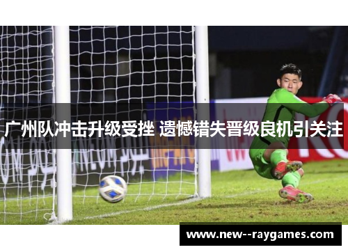 广州队冲击升级受挫 遗憾错失晋级良机引关注 广州队冲击升级受挫 遗憾错失晋级良机引关注