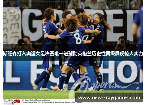 斯旺森打入奥运女足决赛唯一进球助英格兰历史性晋级展现惊人实力