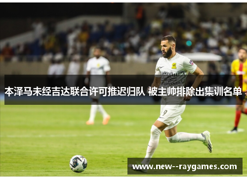 本泽马未经吉达联合许可推迟归队 被主帅排除出集训名单