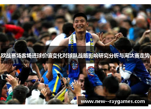 欧战赛场客场进球价值变化对球队战略影响研究分析与淘汰赛走势 欧战赛场客场进球价值变化对球队战略影响研究分析与淘汰赛走势